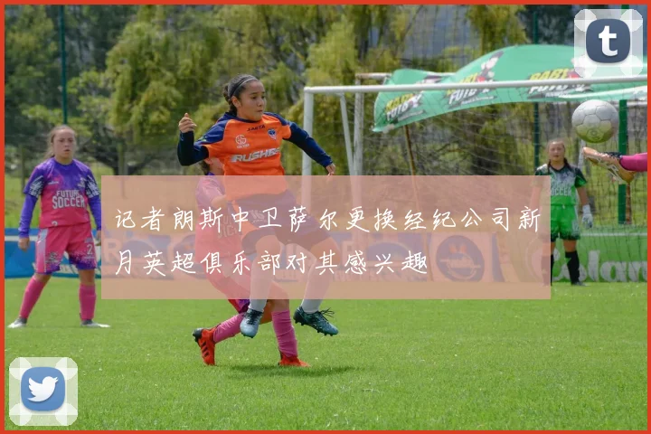记者朗斯中卫萨尔更换经纪公司新月英超俱乐部对其感兴趣