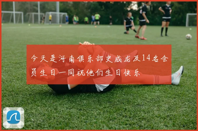 今天是河南俱乐部史成龙及14名会员生日一同祝他们生日快乐