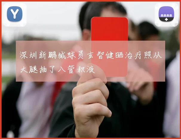 深圳新鹏城球员玄智健晒治疗照从大腿抽了八管积液